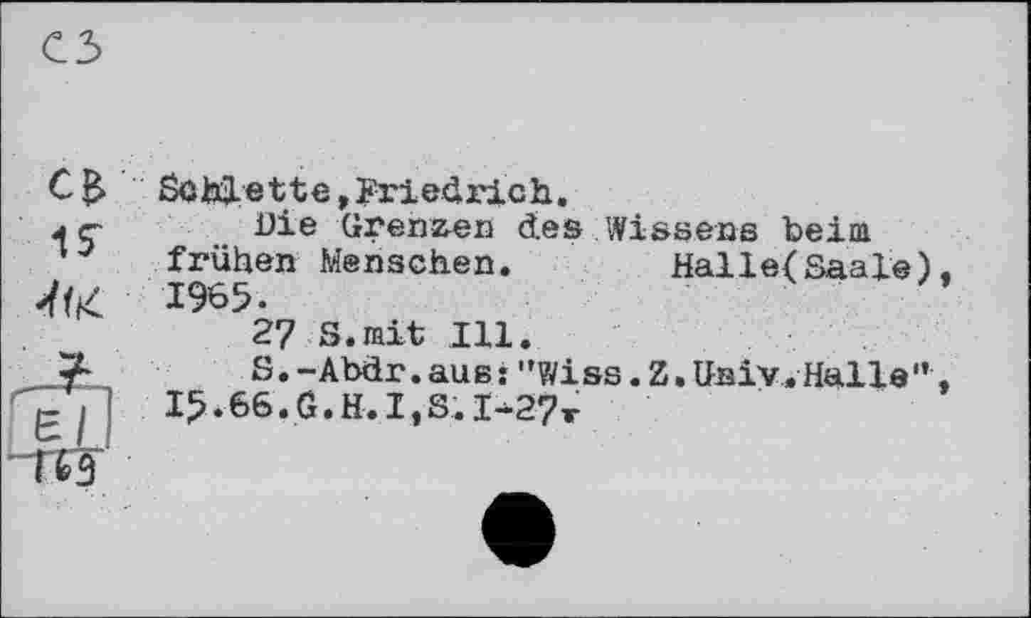 ﻿CB Sûhjle t te, Friedric h
1S
Die Grenzen des Wissens beim frühen Menschen. Halle/Saale) 1965.
27 S.mit Ill.
S.-Abdr.au в:"wi ss.Z.Univ.Halle” 15.66.G.H.I,S.I-27r